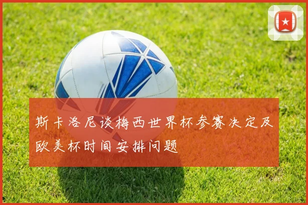 斯卡洛尼谈梅西世界杯参赛决定及欧美杯时间安排问题