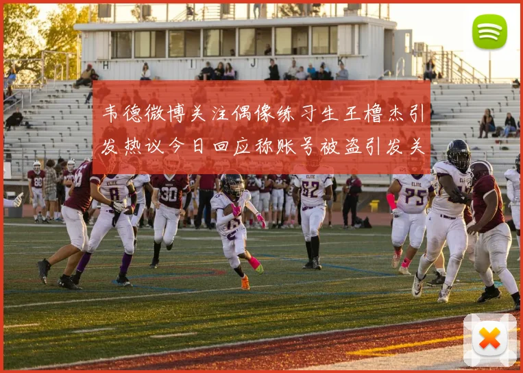韦德微博关注偶像练习生王橹杰引发热议今日回应称账号被盗引发关注