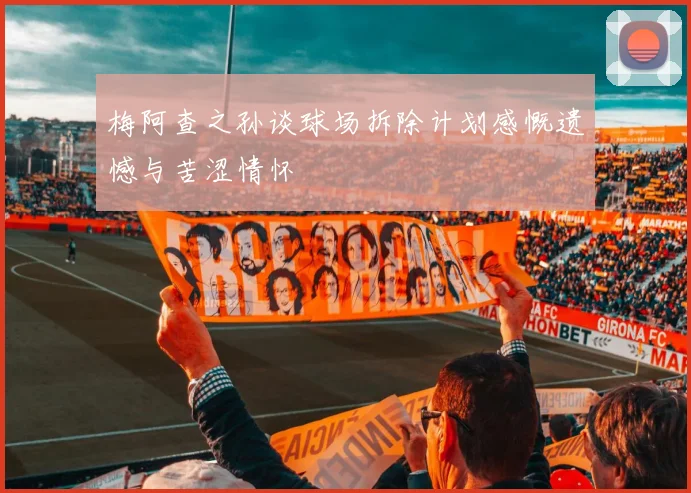 梅阿查之孙谈球场拆除计划感慨遗憾与苦涩情怀