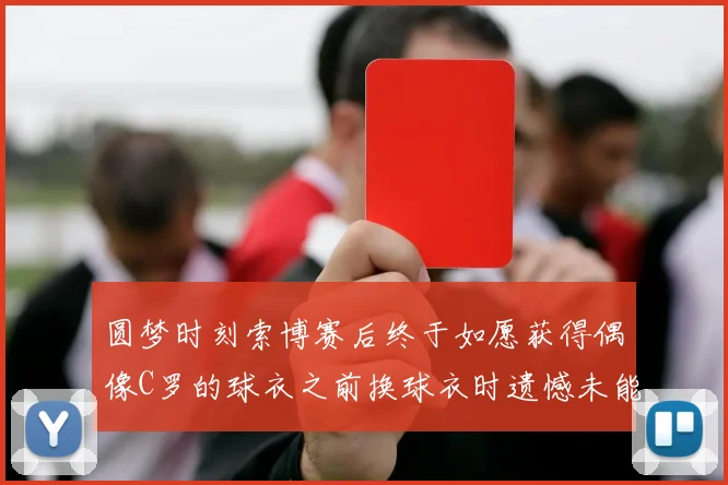 圆梦时刻索博赛后终于如愿获得偶像C罗的球衣之前换球衣时遗憾未能成功