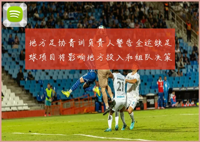 地方足协青训负责人警告全运缺足球项目将影响地方投入和组队决策