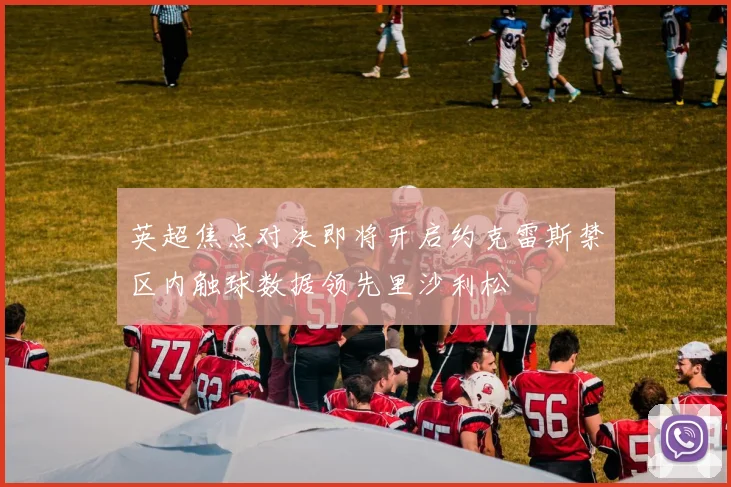 英超焦点对决即将开启约克雷斯禁区内触球数据领先里沙利松