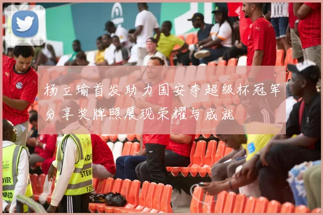 杨立瑜首发助力国安夺超级杯冠军分享奖牌照展现荣耀与成就