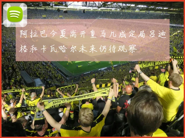 阿拉巴今夏离开皇马几成定局吕迪格和卡瓦哈尔未来仍待观察