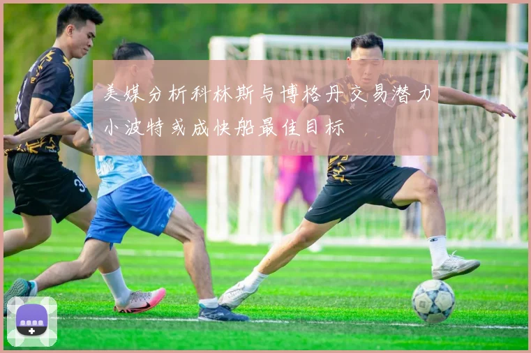美媒分析科林斯与博格丹交易潜力小波特或成快船最佳目标