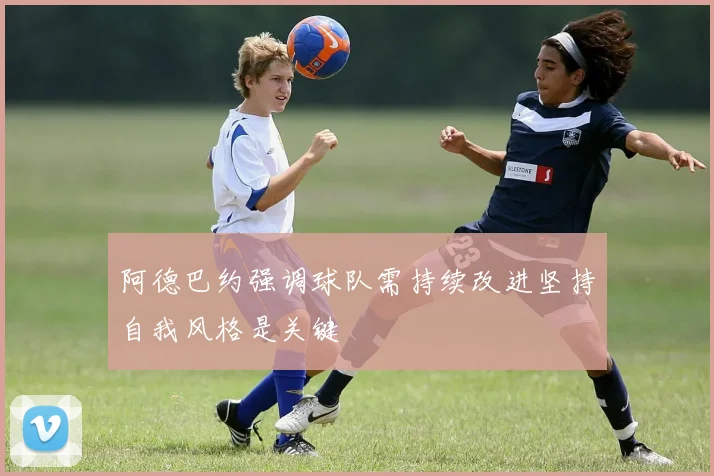 阿德巴约强调球队需持续改进坚持自我风格是关键