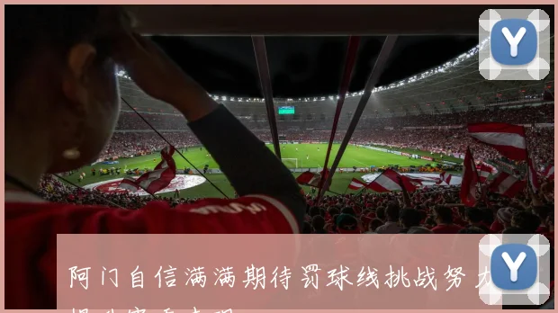 阿门自信满满期待罚球线挑战努力提升赛季表现
