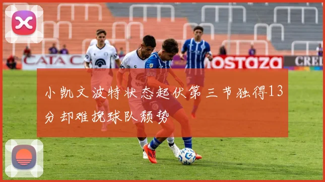 小凯文波特状态起伏第三节独得13分却难挽球队颓势