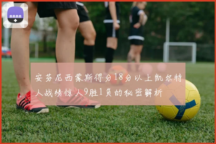 安芬尼西蒙斯得分18分以上凯尔特人战绩惊人9胜1负的秘密解析