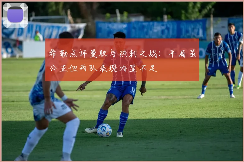 希勒点评曼联与热刺之战：平局虽公正但两队表现均显不足