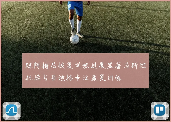 琼阿梅尼恢复训练进展显著马斯坦托诺与吕迪格专注康复训练