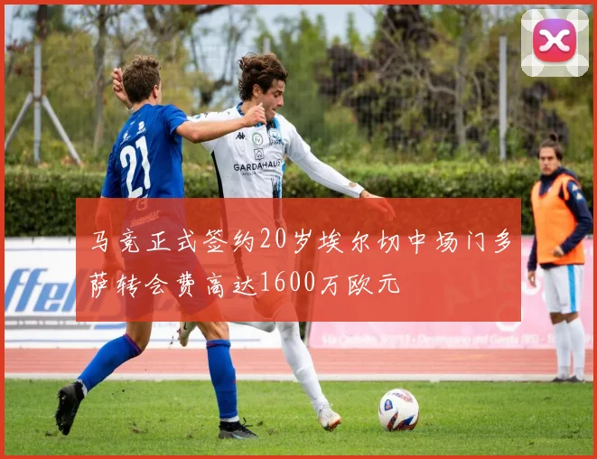 马竞正式签约20岁埃尔切中场门多萨转会费高达1600万欧元