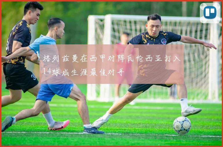 格列兹曼在西甲对阵瓦伦西亚打入14球成生涯最佳对手