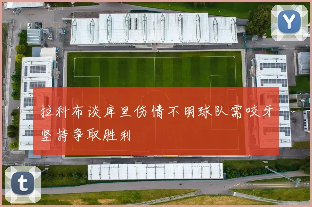 拉科布谈库里伤情不明球队需咬牙坚持争取胜利