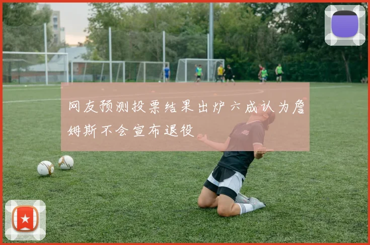 网友预测投票结果出炉六成认为詹姆斯不会宣布退役