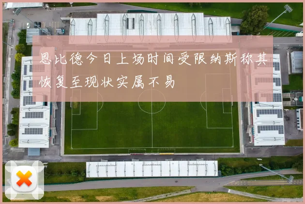 恩比德今日上场时间受限纳斯称其恢复至现状实属不易