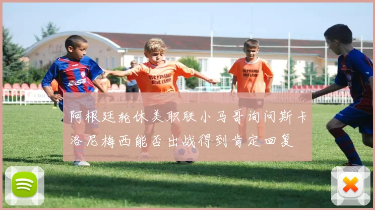 阿根廷轮休美职联小马哥询问斯卡洛尼梅西能否出战得到肯定回复