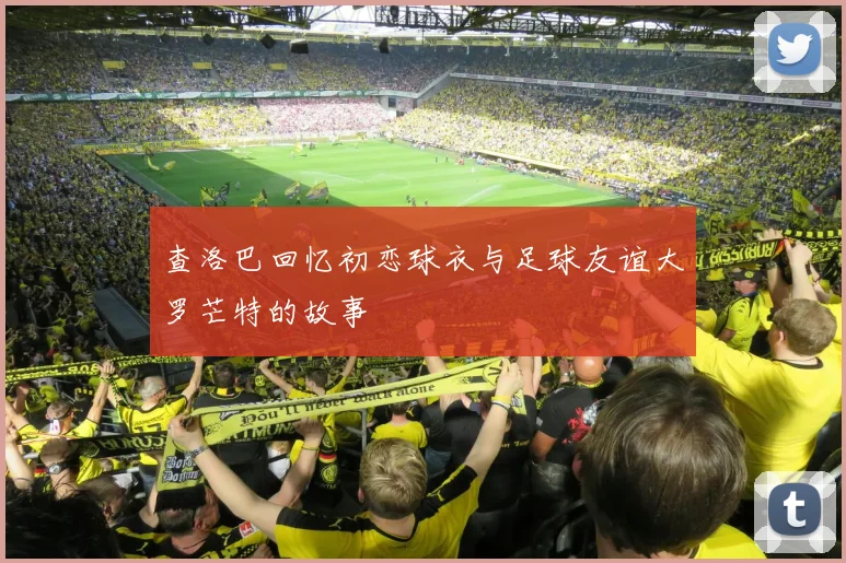 查洛巴回忆初恋球衣与足球友谊大罗芒特的故事