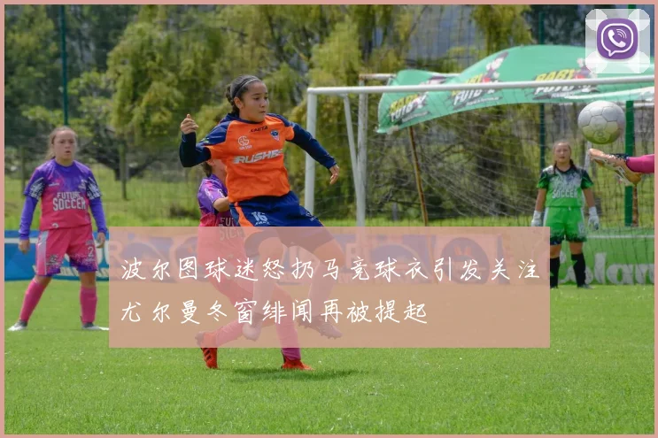 波尔图球迷怒扔马竞球衣引发关注尤尔曼冬窗绯闻再被提起