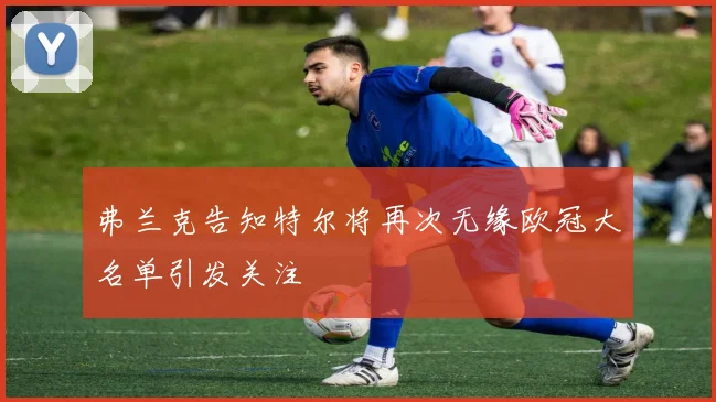 弗兰克告知特尔将再次无缘欧冠大名单引发关注