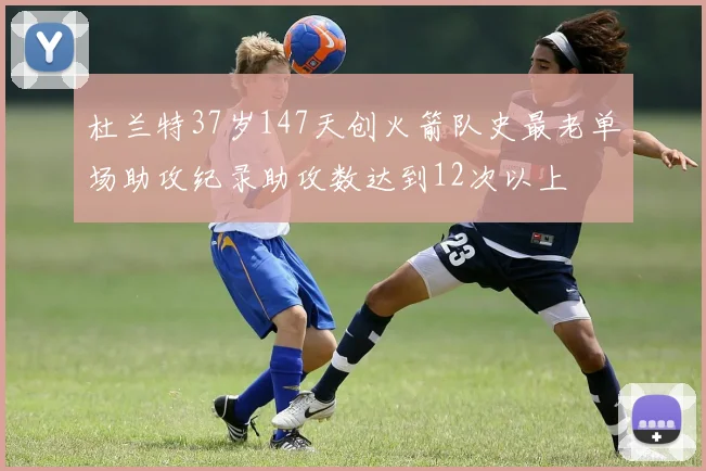 杜兰特37岁147天创火箭队史最老单场助攻纪录助攻数达到12次以上