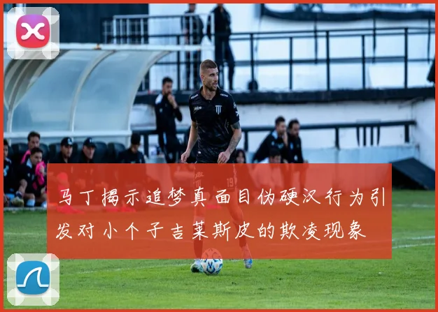马丁揭示追梦真面目伪硬汉行为引发对小个子吉莱斯皮的欺凌现象
