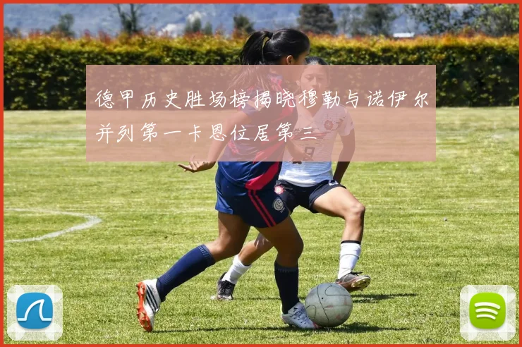 德甲历史胜场榜揭晓穆勒与诺伊尔并列第一卡恩位居第三