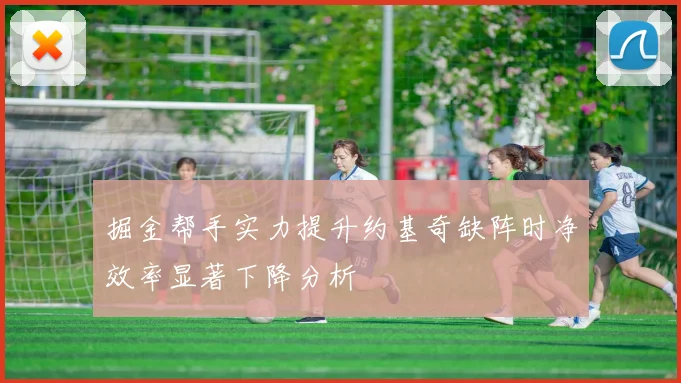 掘金帮手实力提升约基奇缺阵时净效率显著下降分析