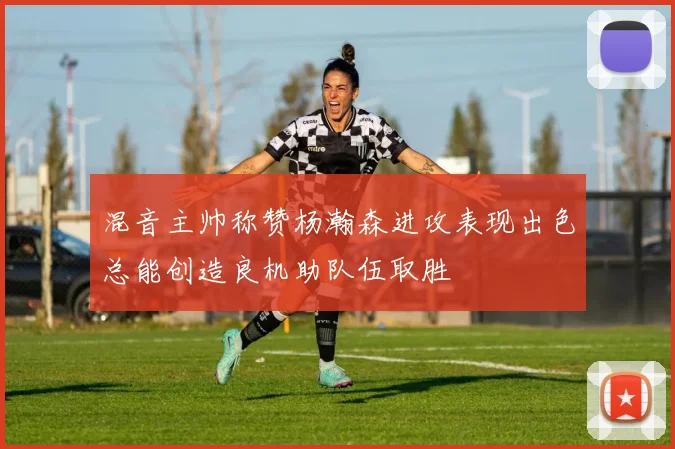 混音主帅称赞杨瀚森进攻表现出色总能创造良机助队伍取胜