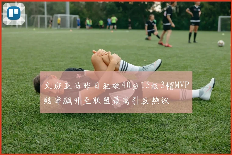 文班亚马昨日狂砍40分15板3帽MVP赔率飙升至联盟最高引发热议
