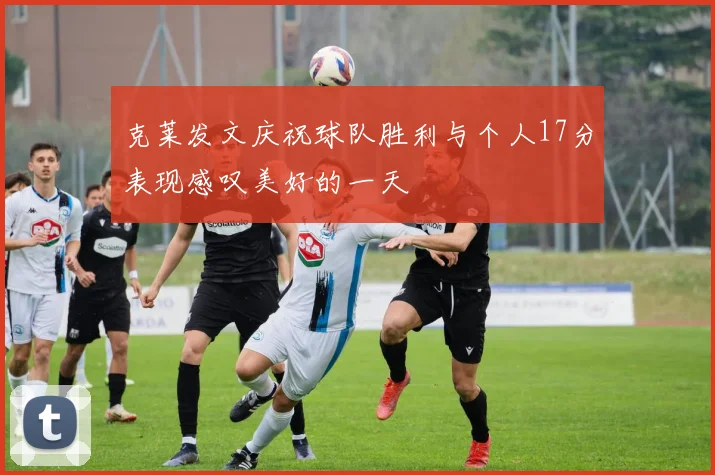 克莱发文庆祝球队胜利与个人17分表现感叹美好的一天