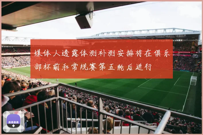 媒体人透露体测补测安排将在俱乐部杯前和常规赛第五轮后进行