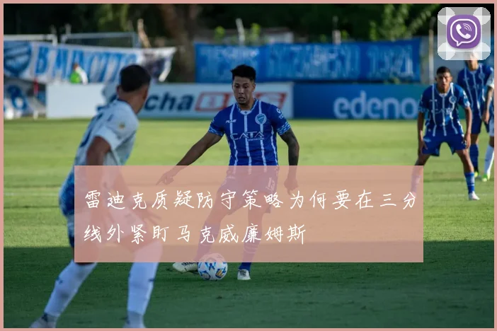 雷迪克质疑防守策略为何要在三分线外紧盯马克威廉姆斯