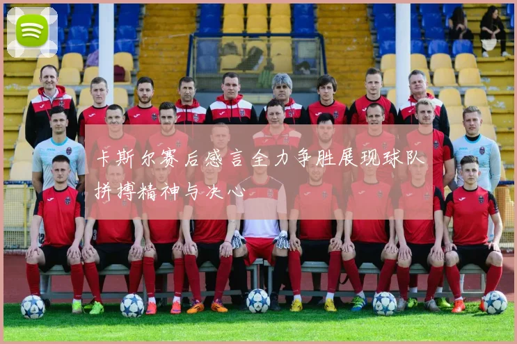 卡斯尔赛后感言全力争胜展现球队拼搏精神与决心