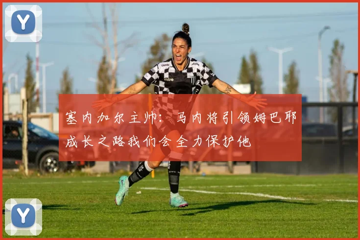 塞内加尔主帅：马内将引领姆巴耶成长之路我们会全力保护他