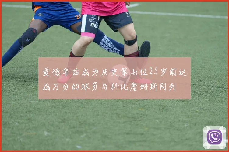 爱德华兹成为历史第七位25岁前达成万分的球员与科比詹姆斯同列