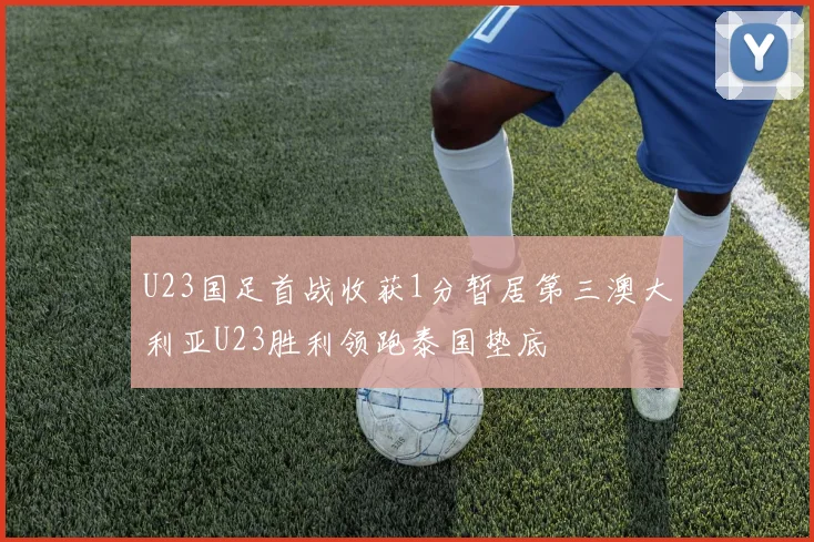 U23国足首战收获1分暂居第三澳大利亚U23胜利领跑泰国垫底