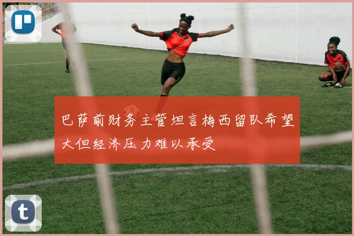 巴萨前财务主管坦言梅西留队希望大但经济压力难以承受