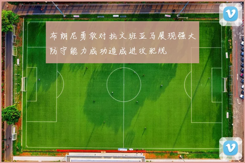 布朗尼勇敢对抗文班亚马展现强大防守能力成功造成进攻犯规
