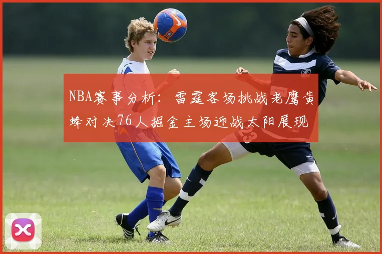 NBA赛事分析：雷霆客场挑战老鹰黄蜂对决76人掘金主场迎战太阳展现实力