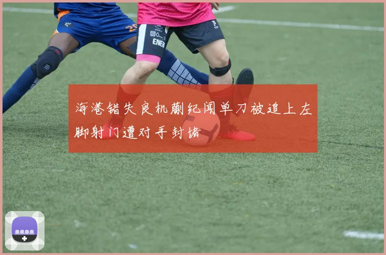 海港错失良机蒯纪闻单刀被追上左脚射门遭对手封堵