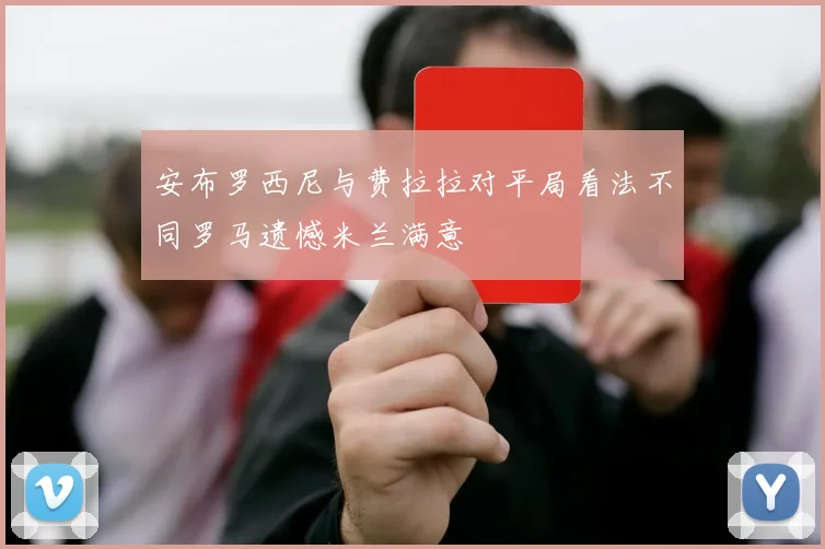 安布罗西尼与费拉拉对平局看法不同罗马遗憾米兰满意