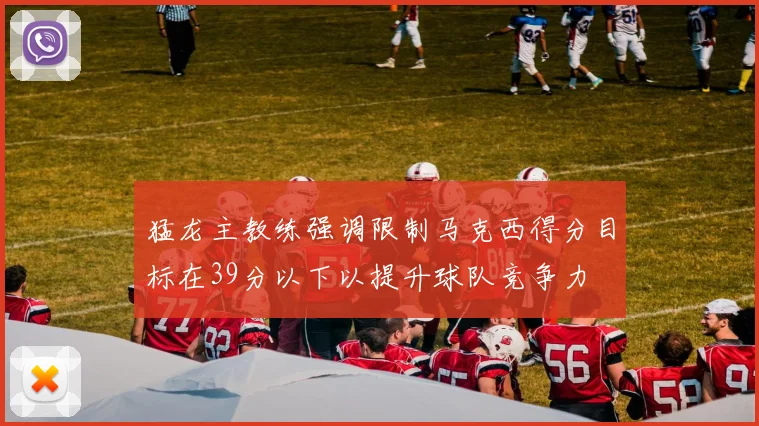 猛龙主教练强调限制马克西得分目标在39分以下以提升球队竞争力