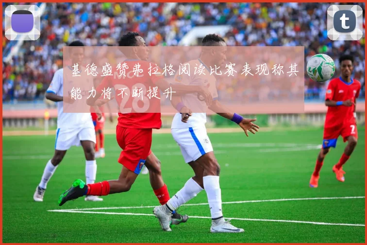 基德盛赞弗拉格阅读比赛表现称其能力将不断提升