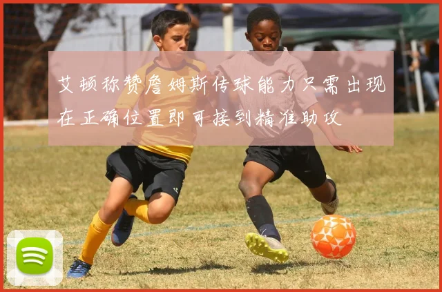 艾顿称赞詹姆斯传球能力只需出现在正确位置即可接到精准助攻