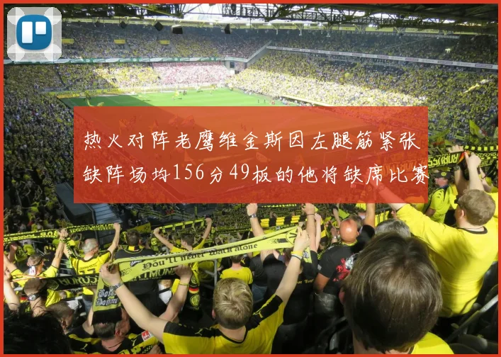 热火对阵老鹰维金斯因左腿筋紧张缺阵场均156分49板的他将缺席比赛